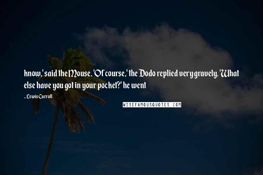 Lewis Carroll Quotes: know,' said the Mouse. 'Of course,' the Dodo replied very gravely. 'What else have you got in your pocket?' he went