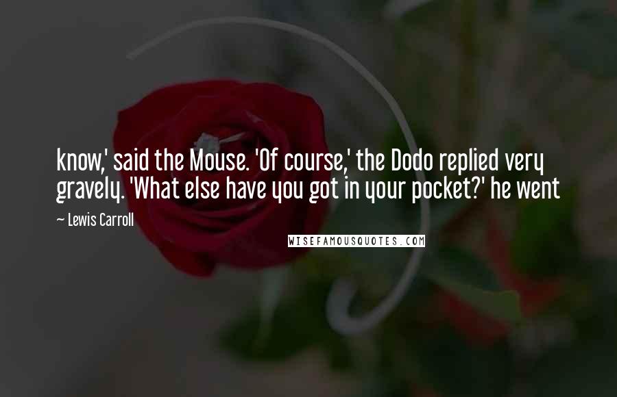 Lewis Carroll Quotes: know,' said the Mouse. 'Of course,' the Dodo replied very gravely. 'What else have you got in your pocket?' he went