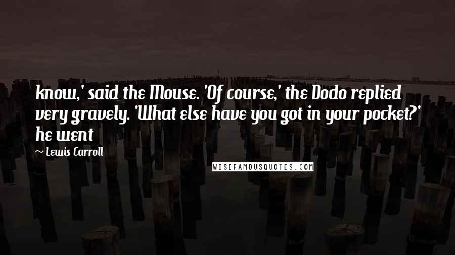 Lewis Carroll Quotes: know,' said the Mouse. 'Of course,' the Dodo replied very gravely. 'What else have you got in your pocket?' he went