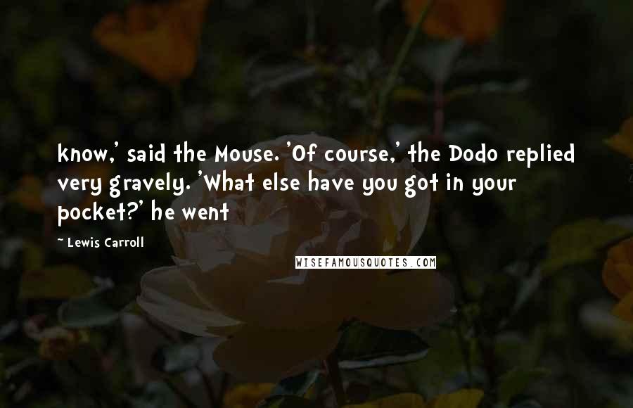 Lewis Carroll Quotes: know,' said the Mouse. 'Of course,' the Dodo replied very gravely. 'What else have you got in your pocket?' he went