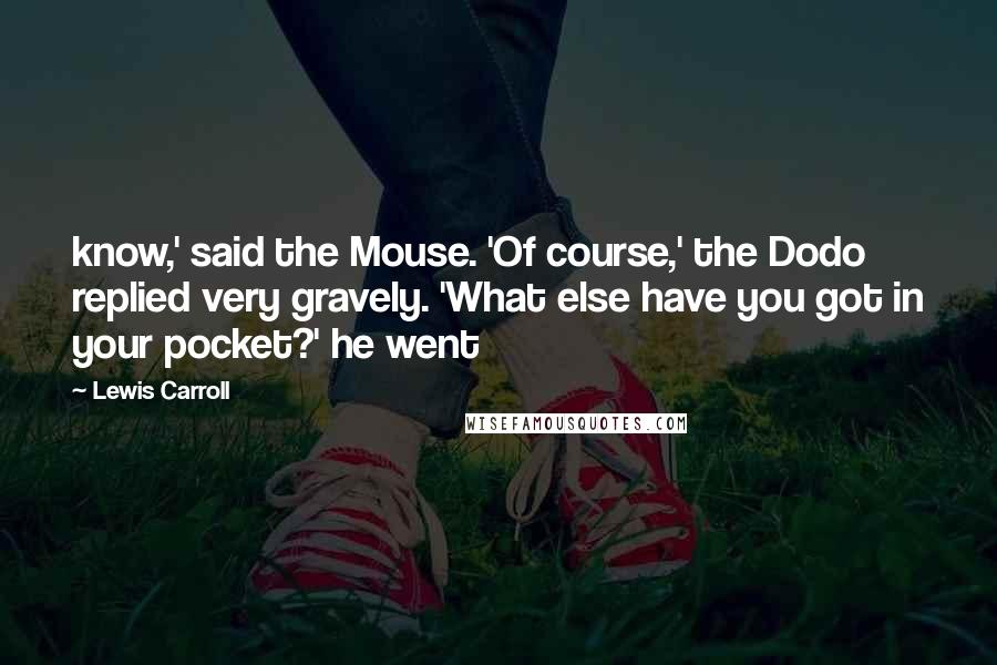 Lewis Carroll Quotes: know,' said the Mouse. 'Of course,' the Dodo replied very gravely. 'What else have you got in your pocket?' he went