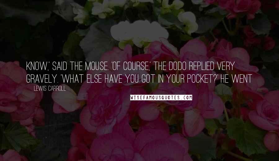 Lewis Carroll Quotes: know,' said the Mouse. 'Of course,' the Dodo replied very gravely. 'What else have you got in your pocket?' he went