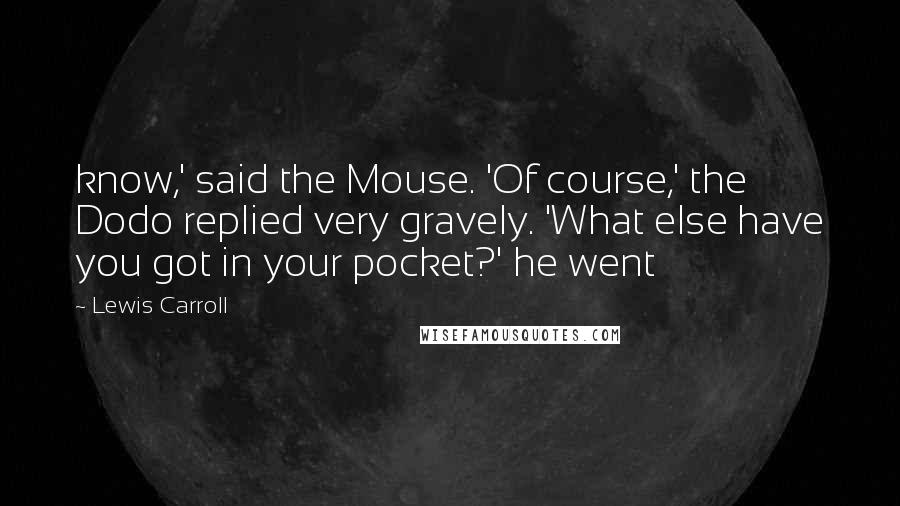 Lewis Carroll Quotes: know,' said the Mouse. 'Of course,' the Dodo replied very gravely. 'What else have you got in your pocket?' he went