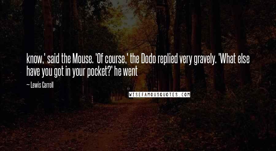 Lewis Carroll Quotes: know,' said the Mouse. 'Of course,' the Dodo replied very gravely. 'What else have you got in your pocket?' he went