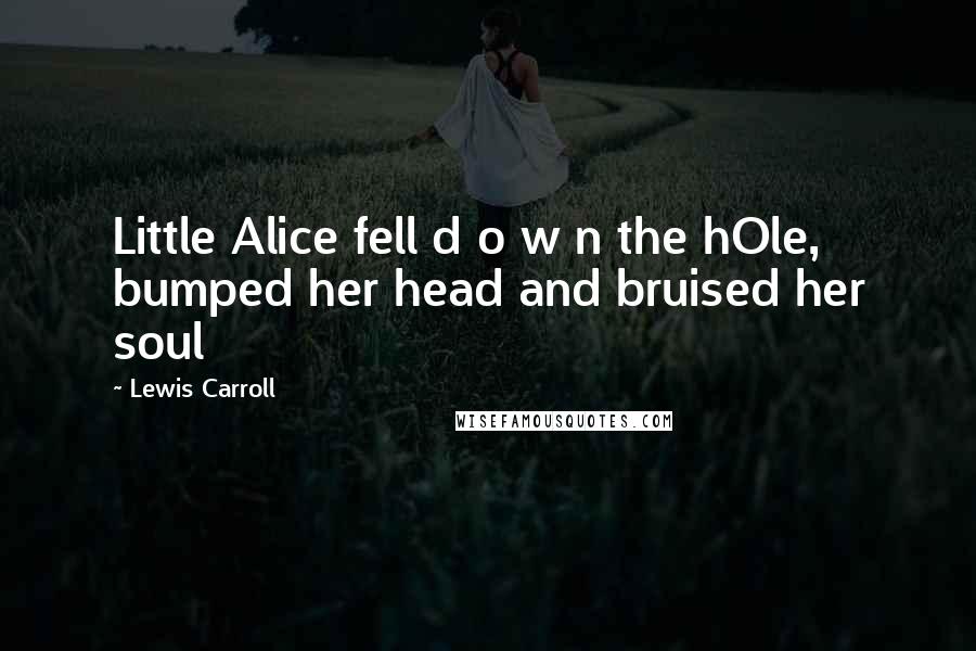 Lewis Carroll Quotes: Little Alice fell d o w n the hOle, bumped her head and bruised her soul