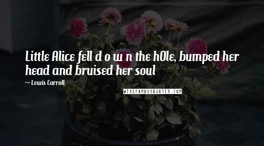 Lewis Carroll Quotes: Little Alice fell d o w n the hOle, bumped her head and bruised her soul
