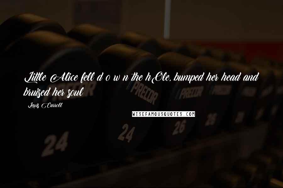 Lewis Carroll Quotes: Little Alice fell d o w n the hOle, bumped her head and bruised her soul
