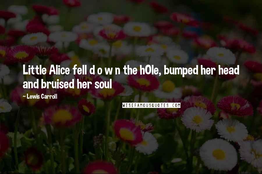 Lewis Carroll Quotes: Little Alice fell d o w n the hOle, bumped her head and bruised her soul