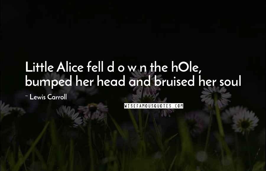 Lewis Carroll Quotes: Little Alice fell d o w n the hOle, bumped her head and bruised her soul