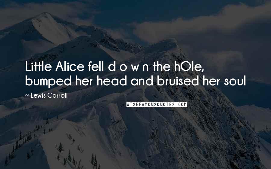 Lewis Carroll Quotes: Little Alice fell d o w n the hOle, bumped her head and bruised her soul