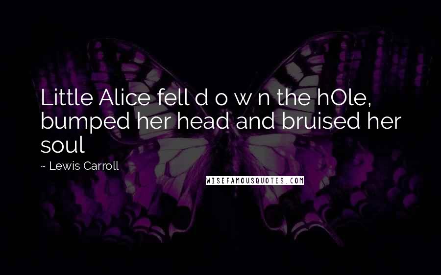 Lewis Carroll Quotes: Little Alice fell d o w n the hOle, bumped her head and bruised her soul