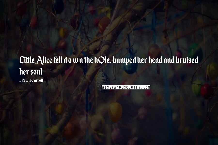 Lewis Carroll Quotes: Little Alice fell d o w n the hOle, bumped her head and bruised her soul