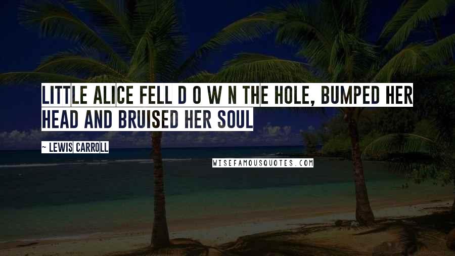 Lewis Carroll Quotes: Little Alice fell d o w n the hOle, bumped her head and bruised her soul