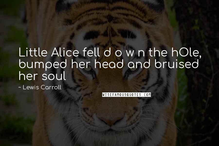 Lewis Carroll Quotes: Little Alice fell d o w n the hOle, bumped her head and bruised her soul