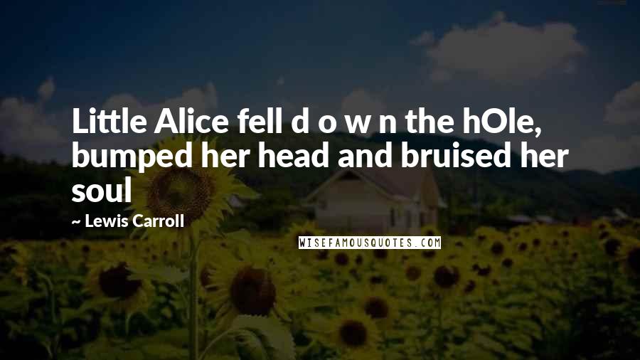 Lewis Carroll Quotes: Little Alice fell d o w n the hOle, bumped her head and bruised her soul