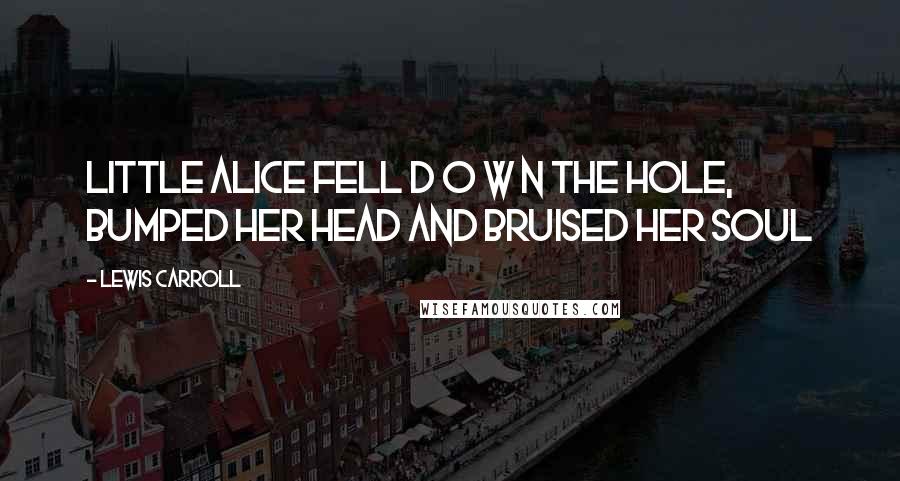Lewis Carroll Quotes: Little Alice fell d o w n the hOle, bumped her head and bruised her soul