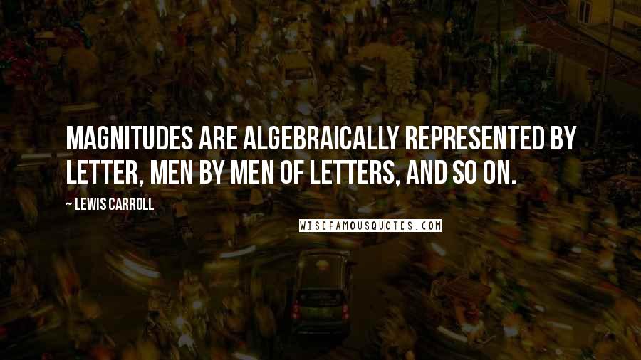 Lewis Carroll Quotes: Magnitudes are algebraically represented by letter, men by men of letters, and so on.