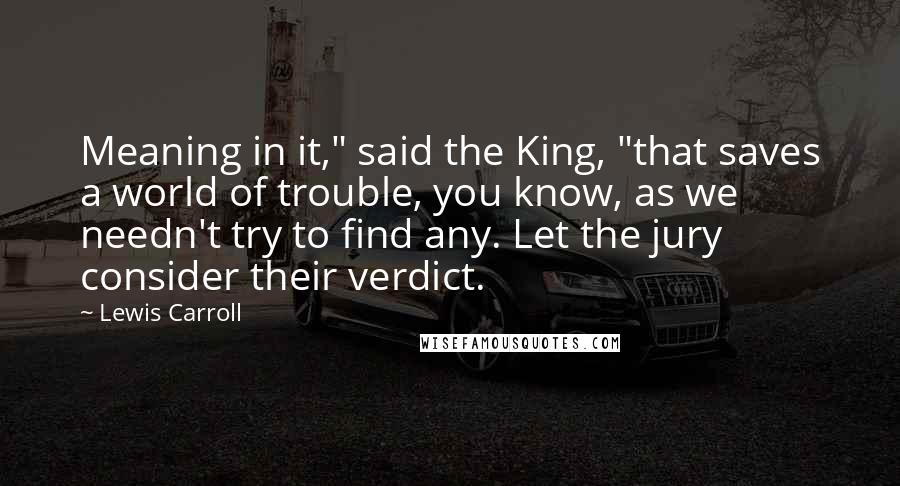 Lewis Carroll Quotes: Meaning in it," said the King, "that saves a world of trouble, you know, as we needn't try to find any. Let the jury consider their verdict.