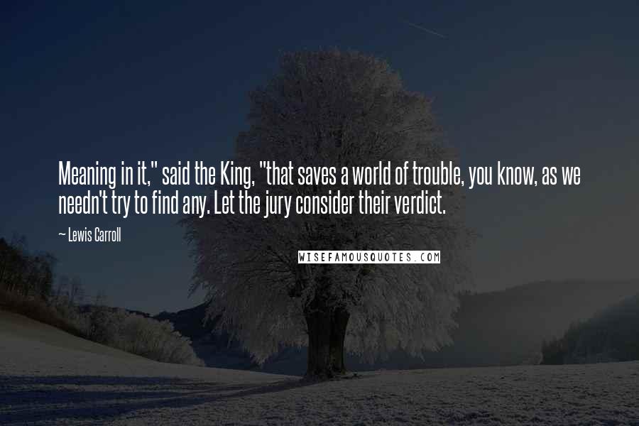 Lewis Carroll Quotes: Meaning in it," said the King, "that saves a world of trouble, you know, as we needn't try to find any. Let the jury consider their verdict.