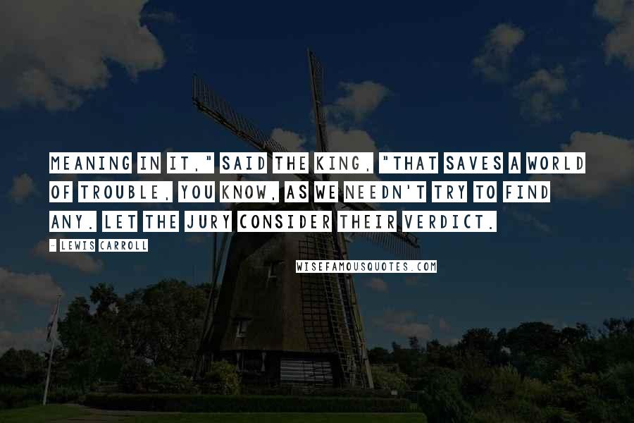 Lewis Carroll Quotes: Meaning in it," said the King, "that saves a world of trouble, you know, as we needn't try to find any. Let the jury consider their verdict.