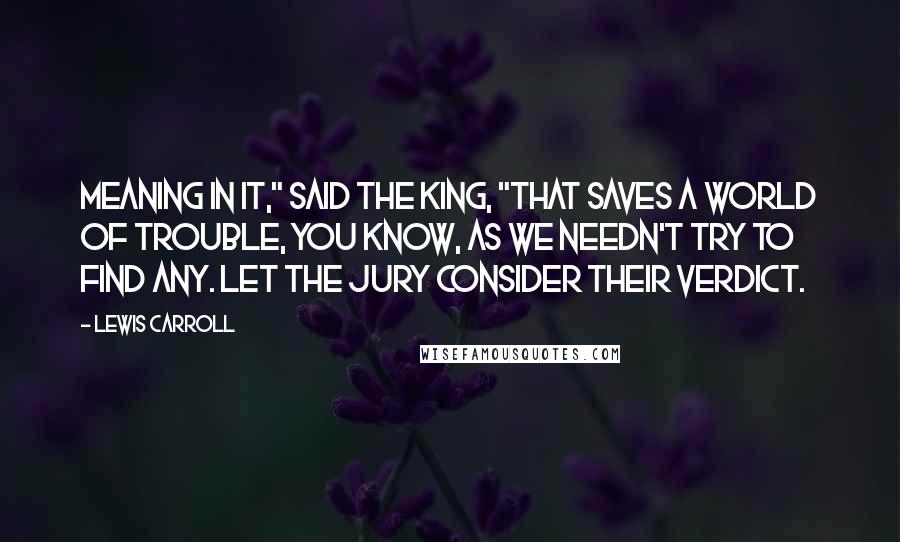 Lewis Carroll Quotes: Meaning in it," said the King, "that saves a world of trouble, you know, as we needn't try to find any. Let the jury consider their verdict.