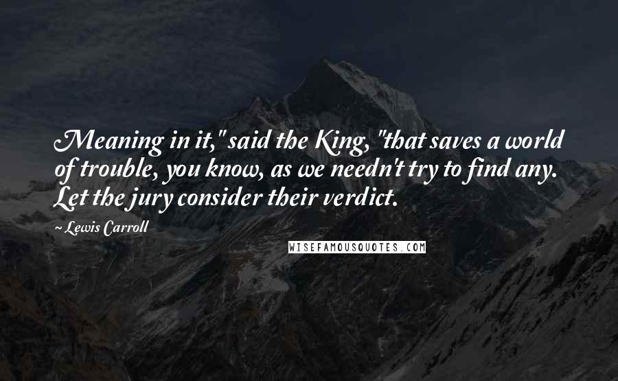Lewis Carroll Quotes: Meaning in it," said the King, "that saves a world of trouble, you know, as we needn't try to find any. Let the jury consider their verdict.