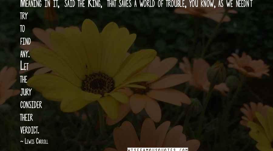 Lewis Carroll Quotes: Meaning in it," said the King, "that saves a world of trouble, you know, as we needn't try to find any. Let the jury consider their verdict.