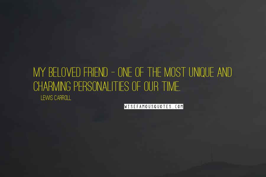 Lewis Carroll Quotes: My beloved friend - one of the most unique and charming personalities of our time.