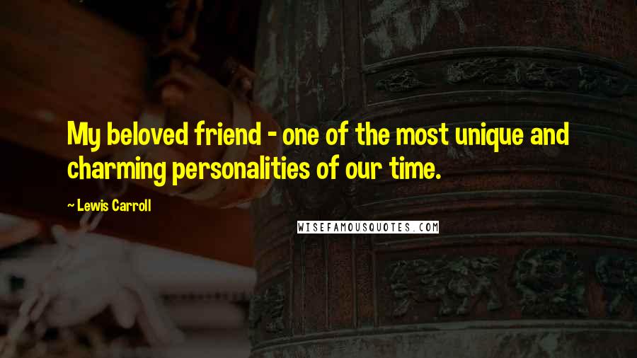 Lewis Carroll Quotes: My beloved friend - one of the most unique and charming personalities of our time.