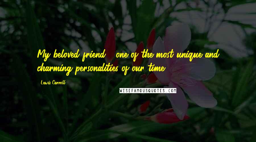 Lewis Carroll Quotes: My beloved friend - one of the most unique and charming personalities of our time.