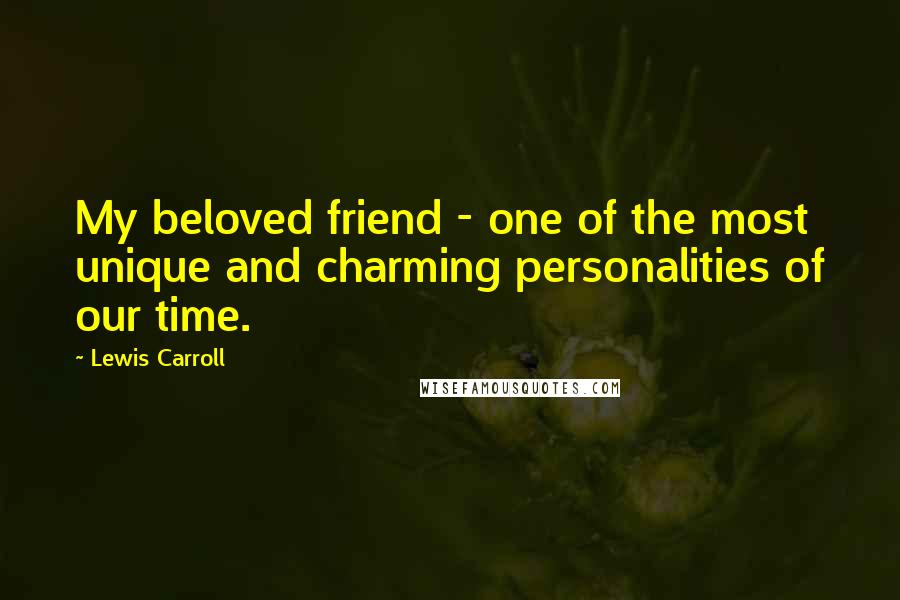 Lewis Carroll Quotes: My beloved friend - one of the most unique and charming personalities of our time.