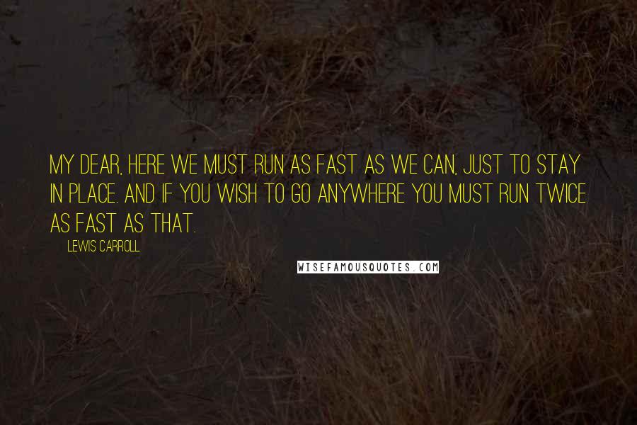 Lewis Carroll Quotes: My dear, here we must run as fast as we can, just to stay in place. And if you wish to go anywhere you must run twice as fast as that.