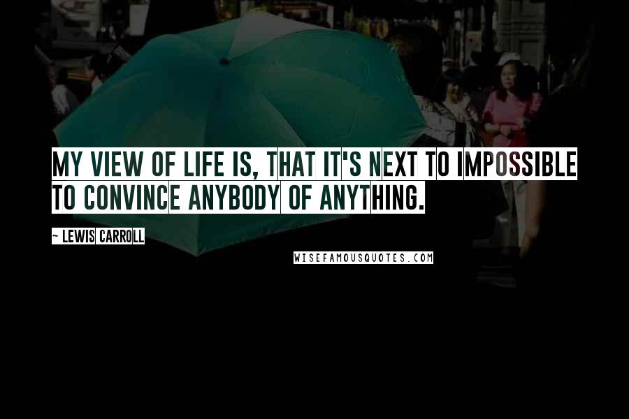 Lewis Carroll Quotes: My view of life is, that it's next to impossible to convince anybody of anything.