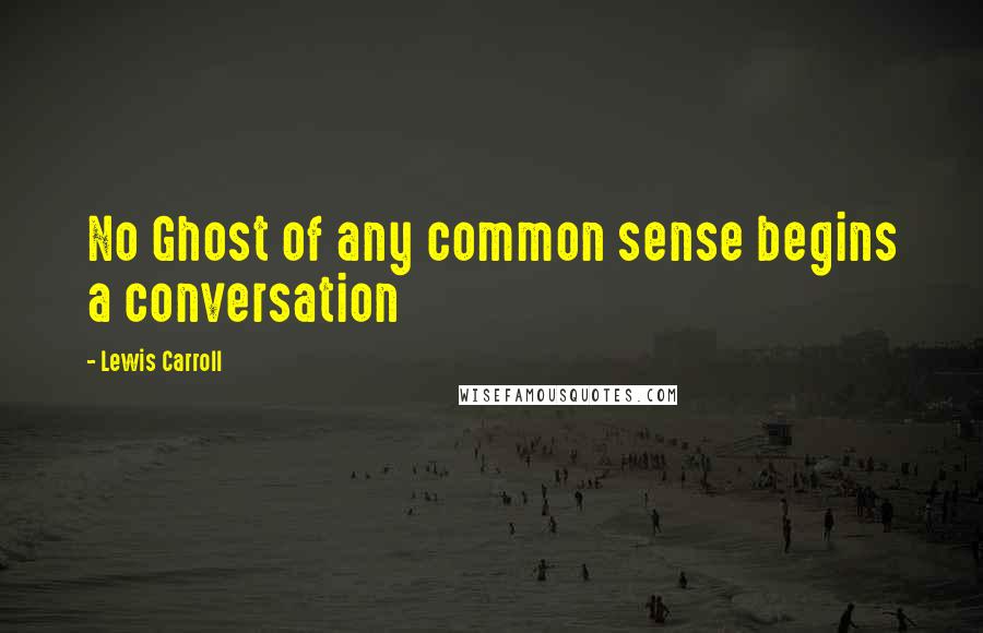 Lewis Carroll Quotes: No Ghost of any common sense begins a conversation