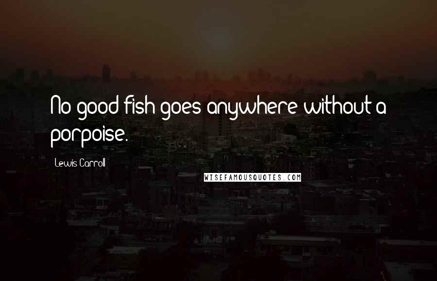 Lewis Carroll Quotes: No good fish goes anywhere without a porpoise.