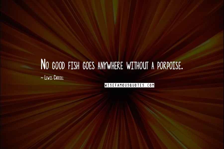 Lewis Carroll Quotes: No good fish goes anywhere without a porpoise.