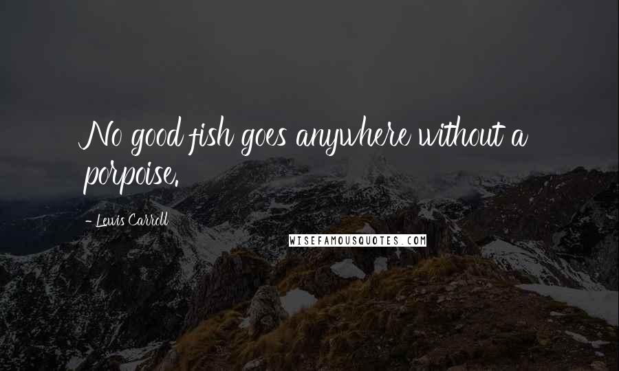 Lewis Carroll Quotes: No good fish goes anywhere without a porpoise.