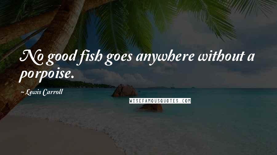 Lewis Carroll Quotes: No good fish goes anywhere without a porpoise.