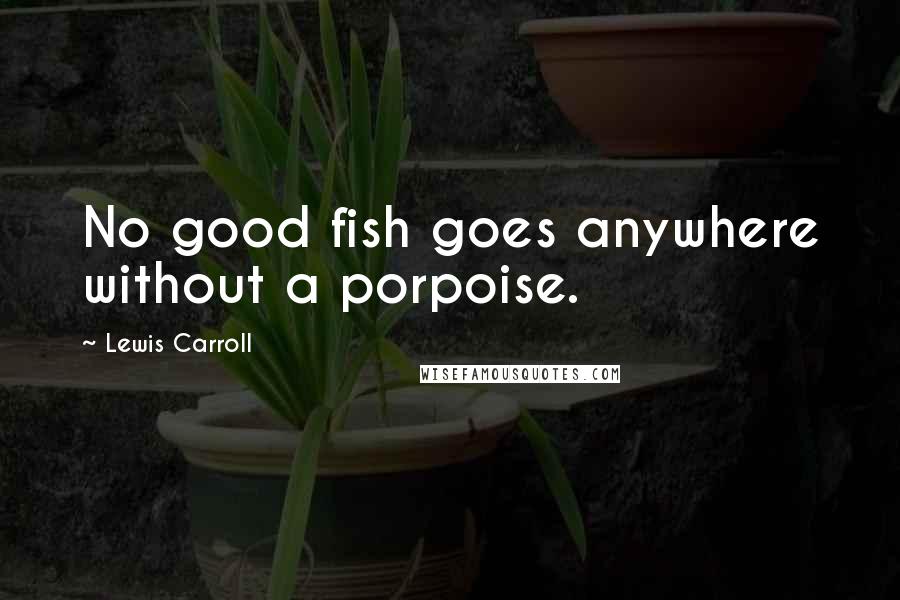 Lewis Carroll Quotes: No good fish goes anywhere without a porpoise.