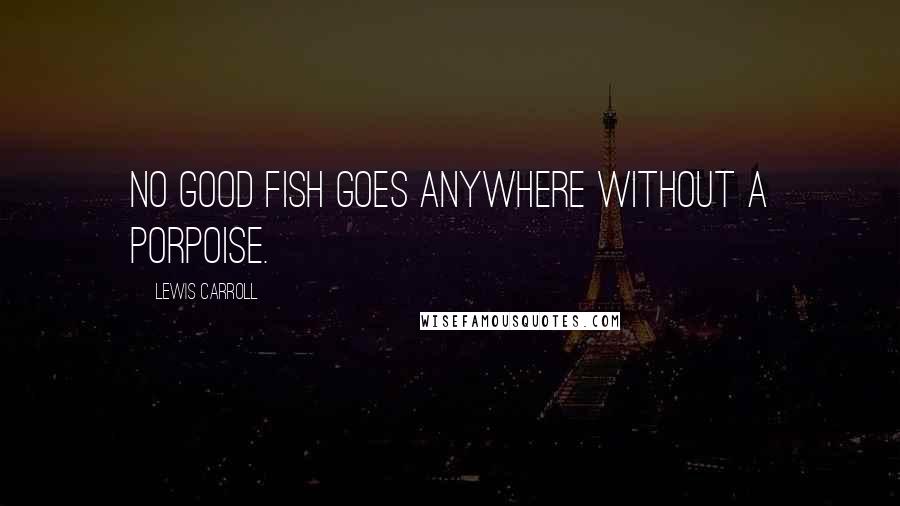 Lewis Carroll Quotes: No good fish goes anywhere without a porpoise.