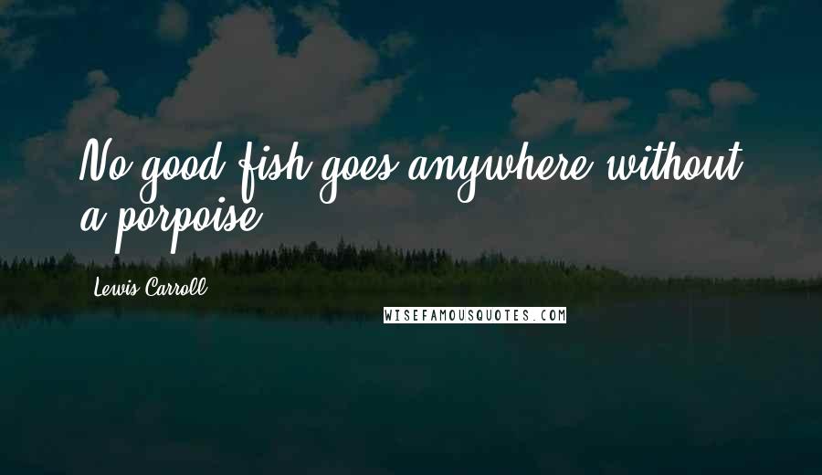 Lewis Carroll Quotes: No good fish goes anywhere without a porpoise.