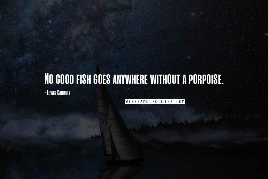 Lewis Carroll Quotes: No good fish goes anywhere without a porpoise.