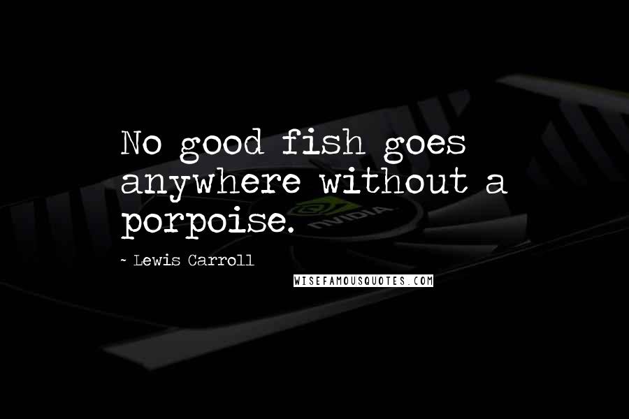 Lewis Carroll Quotes: No good fish goes anywhere without a porpoise.