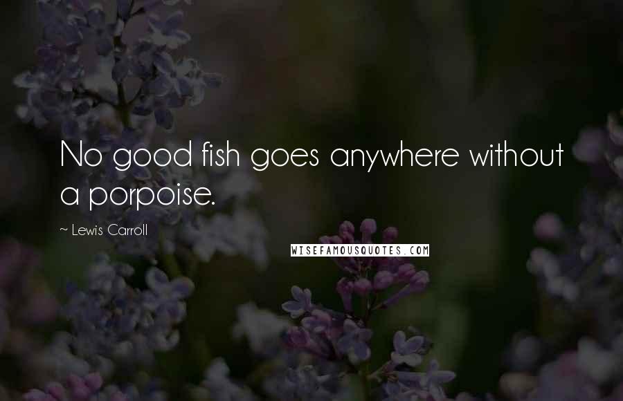 Lewis Carroll Quotes: No good fish goes anywhere without a porpoise.