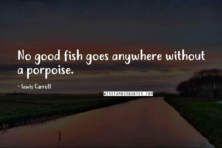 Lewis Carroll Quotes: No good fish goes anywhere without a porpoise.