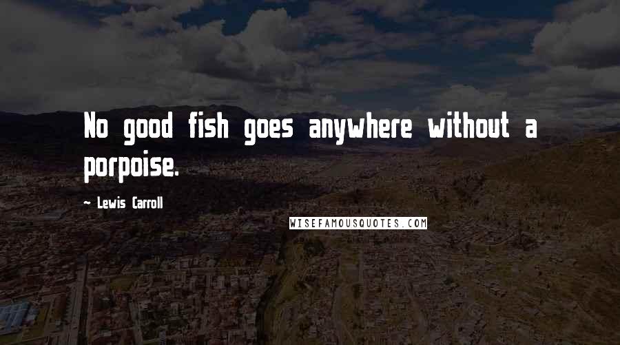 Lewis Carroll Quotes: No good fish goes anywhere without a porpoise.