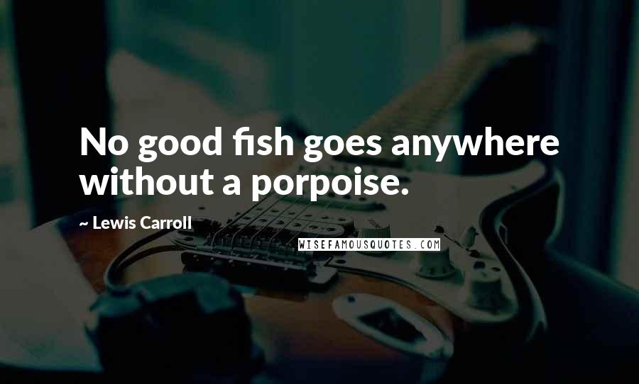 Lewis Carroll Quotes: No good fish goes anywhere without a porpoise.