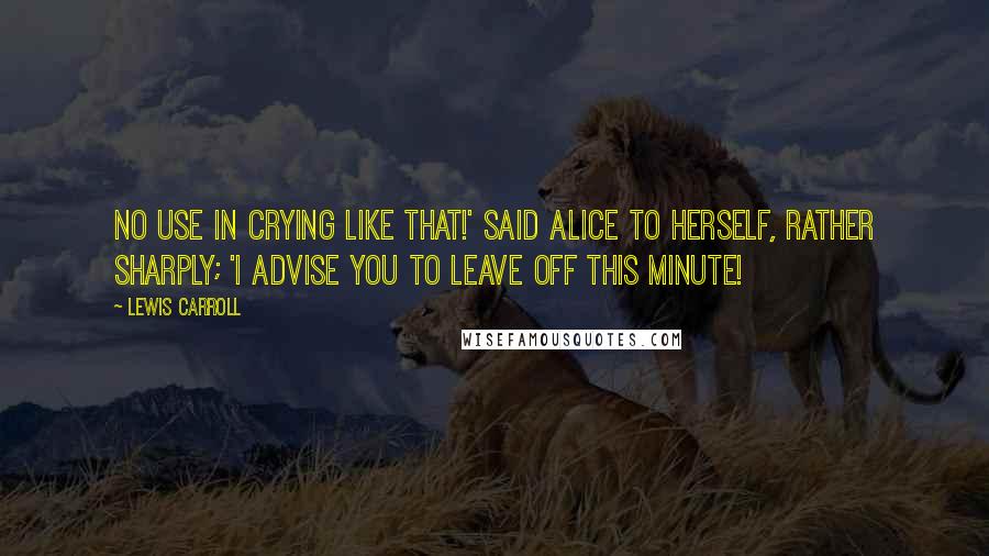 Lewis Carroll Quotes: No use in crying like that!' said Alice to herself, rather sharply; 'I advise you to leave off this minute!