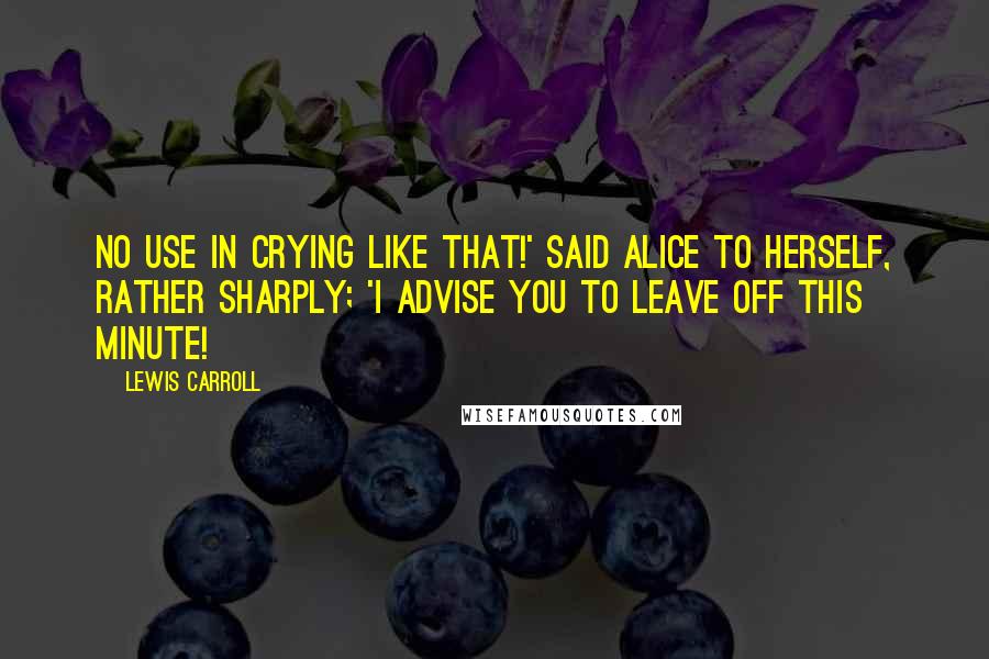 Lewis Carroll Quotes: No use in crying like that!' said Alice to herself, rather sharply; 'I advise you to leave off this minute!