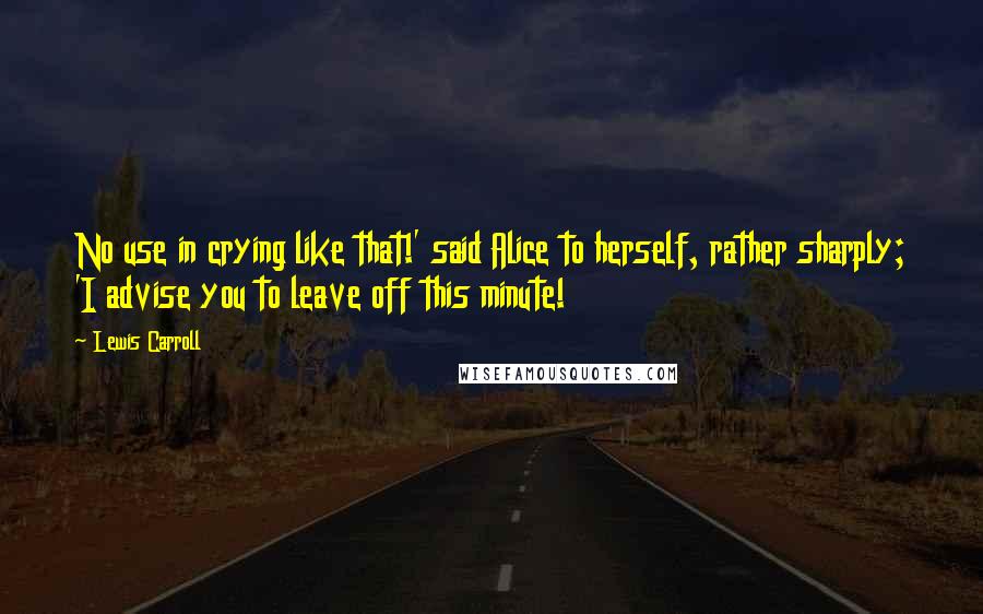 Lewis Carroll Quotes: No use in crying like that!' said Alice to herself, rather sharply; 'I advise you to leave off this minute!